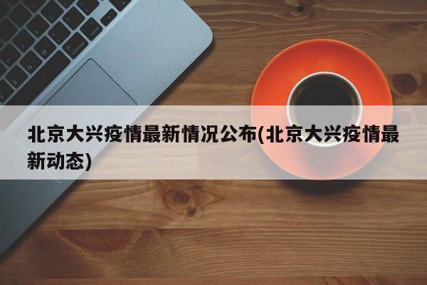 北京大兴疫情最新情况公布(北京大兴疫情最新动态)