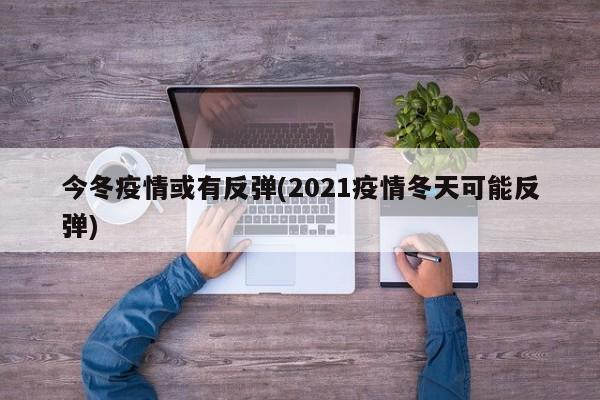 今冬疫情或有反弹(2021疫情冬天可能反弹)