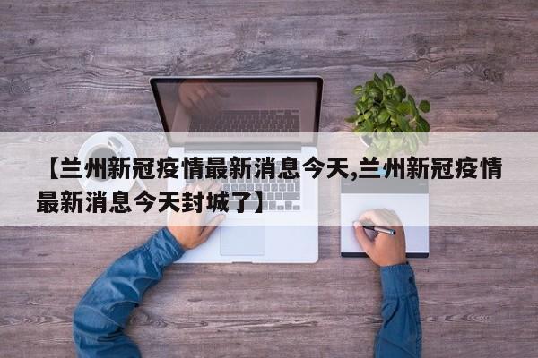 【兰州新冠疫情最新消息今天,兰州新冠疫情最新消息今天封城了】