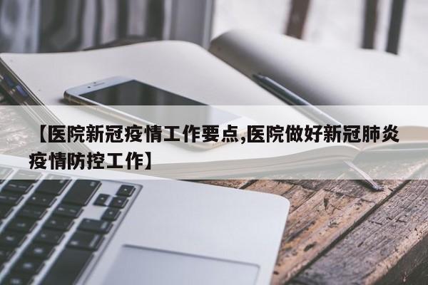 【医院新冠疫情工作要点,医院做好新冠肺炎疫情防控工作】