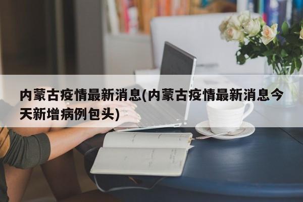 内蒙古疫情最新消息(内蒙古疫情最新消息今天新增病例包头)