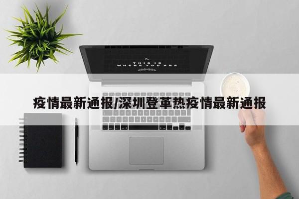 疫情最新通报/深圳登革热疫情最新通报