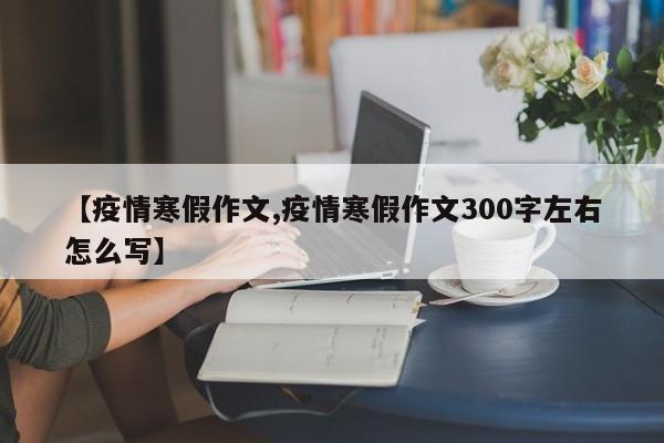 【疫情寒假作文,疫情寒假作文300字左右怎么写】