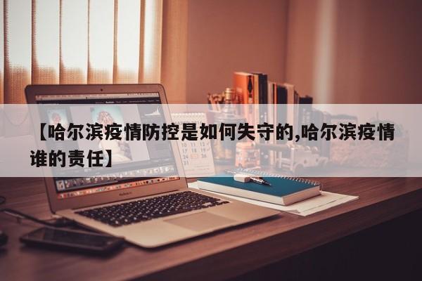 【哈尔滨疫情防控是如何失守的,哈尔滨疫情谁的责任】