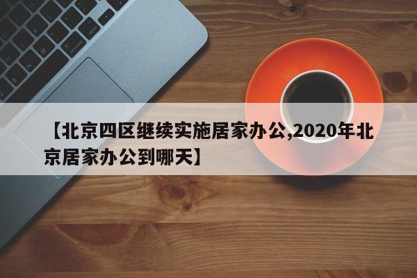 【北京四区继续实施居家办公,2020年北京居家办公到哪天】