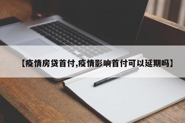 【疫情房贷首付,疫情影响首付可以延期吗】