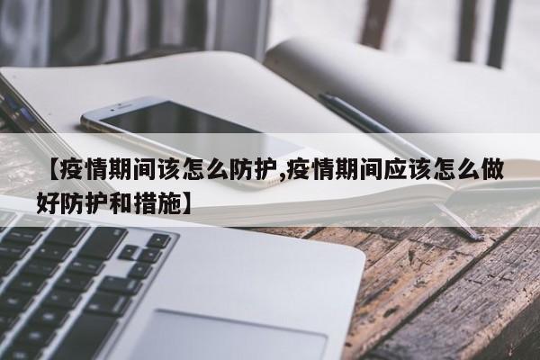 【疫情期间该怎么防护,疫情期间应该怎么做好防护和措施】