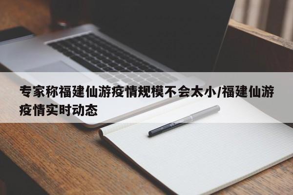 专家称福建仙游疫情规模不会太小/福建仙游疫情实时动态