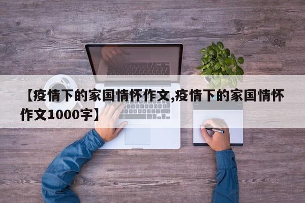 【疫情下的家国情怀作文,疫情下的家国情怀作文1000字】