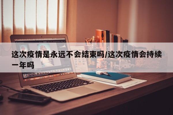 这次疫情是永远不会结束吗/这次疫情会持续一年吗