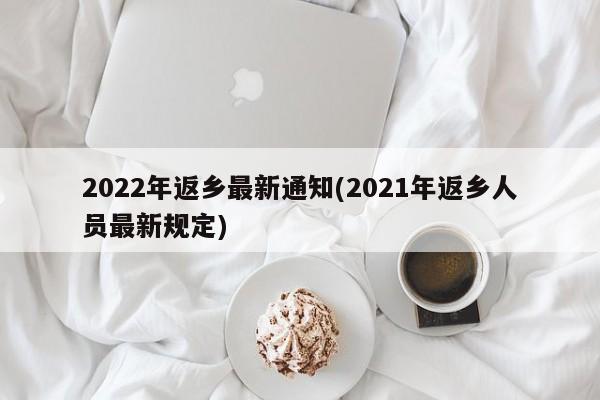 2022年返乡最新通知(2021年返乡人员最新规定)