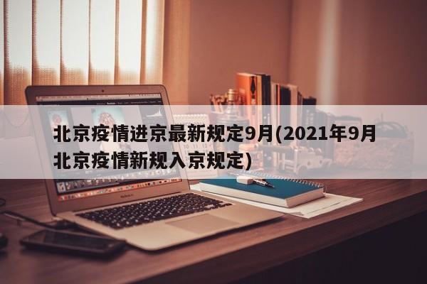 北京疫情进京最新规定9月(2021年9月北京疫情新规入京规定)