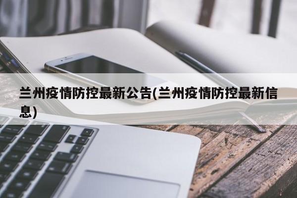 兰州疫情防控最新公告(兰州疫情防控最新信息)