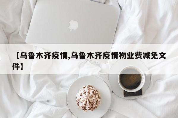 【乌鲁木齐疫情,乌鲁木齐疫情物业费减免文件】