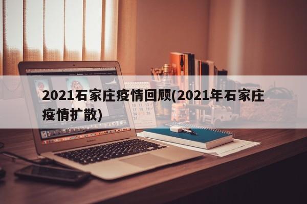 2021石家庄疫情回顾(2021年石家庄疫情扩散)