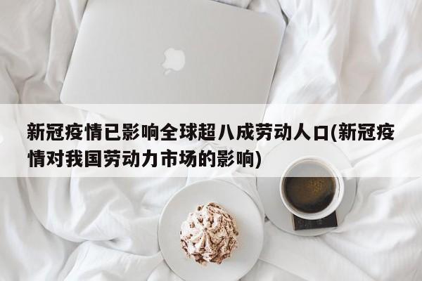 新冠疫情已影响全球超八成劳动人口(新冠疫情对我国劳动力市场的影响)