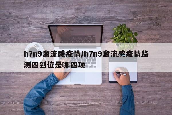 h7n9禽流感疫情/h7n9禽流感疫情监测四到位是哪四项