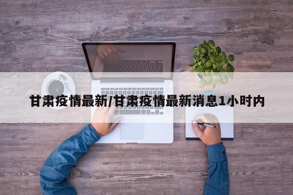 甘肃疫情最新/甘肃疫情最新消息1小时内