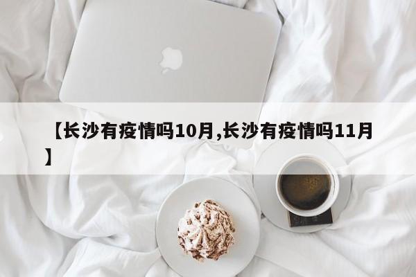 【长沙有疫情吗10月,长沙有疫情吗11月】