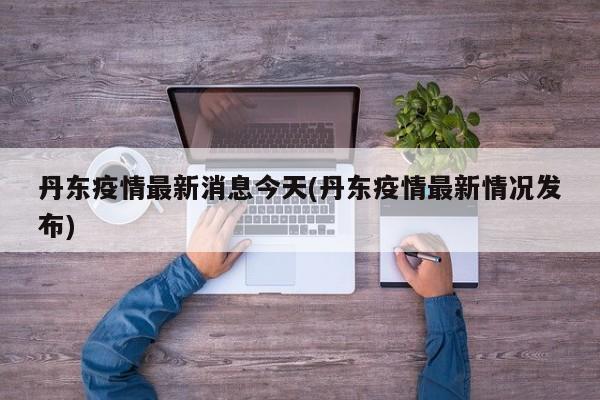 丹东疫情最新消息今天(丹东疫情最新情况发布)