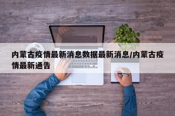 内蒙古疫情最新消息数据最新消息/内蒙古疫情最新通告