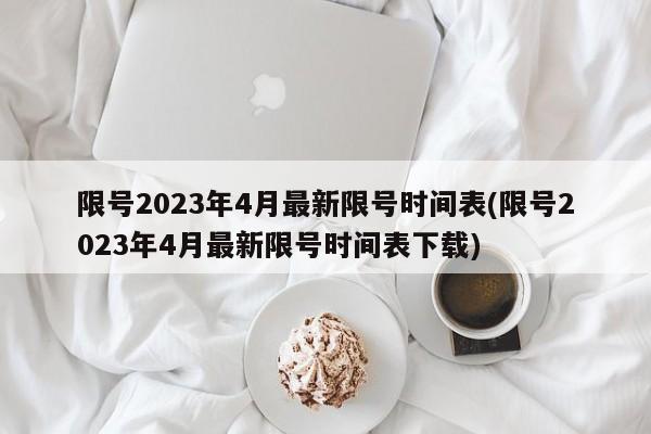 限号2023年4月最新限号时间表(限号2023年4月最新限号时间表下载)