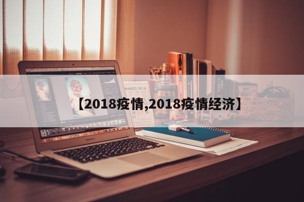 【2018疫情,2018疫情经济】