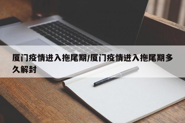 厦门疫情进入拖尾期/厦门疫情进入拖尾期多久解封