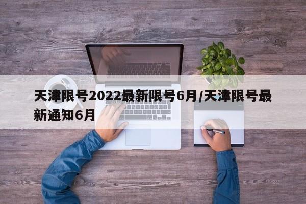 天津限号2022最新限号6月/天津限号最新通知6月