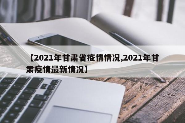 【2021年甘肃省疫情情况,2021年甘肃疫情最新情况】