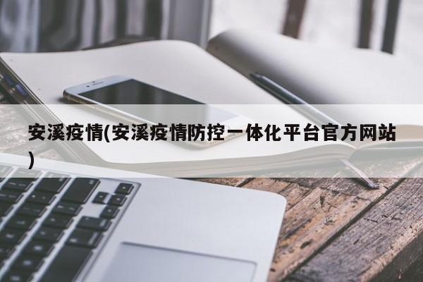 安溪疫情(安溪疫情防控一体化平台官方网站)