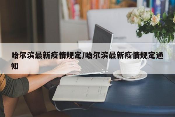 哈尔滨最新疫情规定/哈尔滨最新疫情规定通知