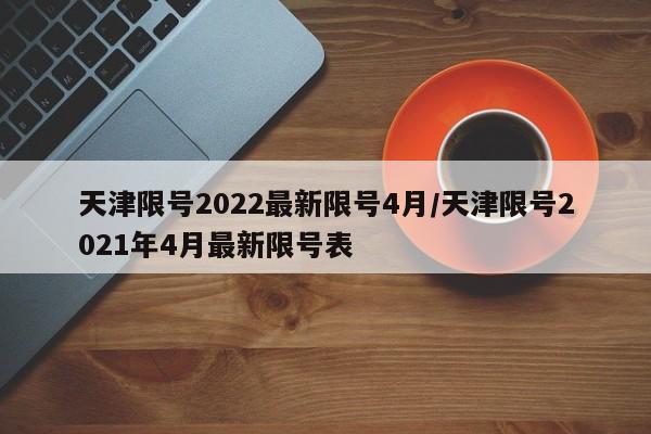 天津限号2022最新限号4月/天津限号2021年4月最新限号表