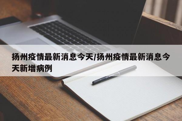 扬州疫情最新消息今天/扬州疫情最新消息今天新增病例