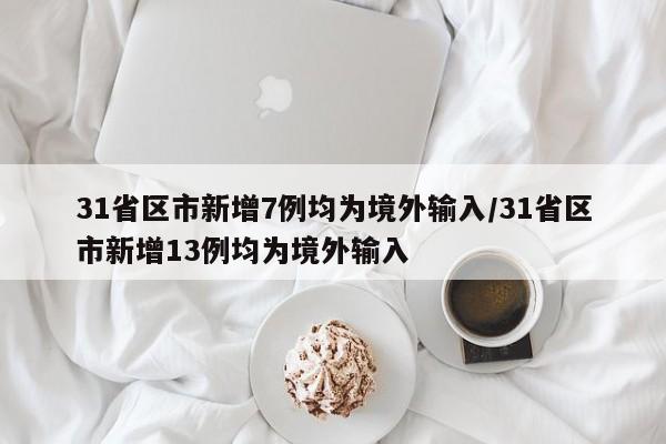 31省区市新增7例均为境外输入/31省区市新增13例均为境外输入