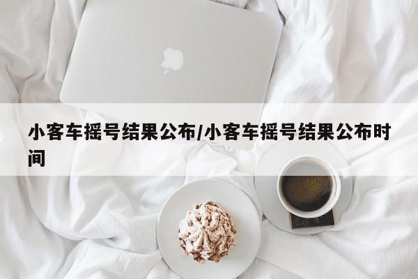 小客车摇号结果公布/小客车摇号结果公布时间