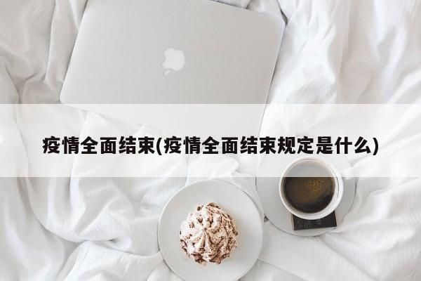 疫情全面结束(疫情全面结束规定是什么)