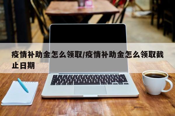 疫情补助金怎么领取/疫情补助金怎么领取截止日期