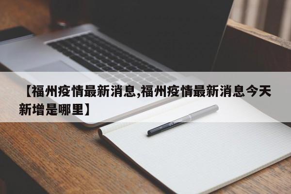 【福州疫情最新消息,福州疫情最新消息今天新增是哪里】