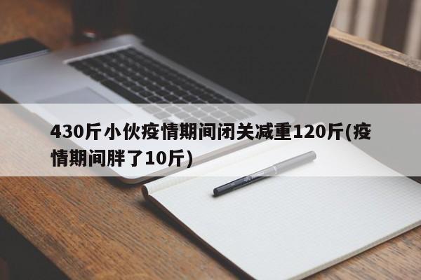 430斤小伙疫情期间闭关减重120斤(疫情期间胖了10斤)