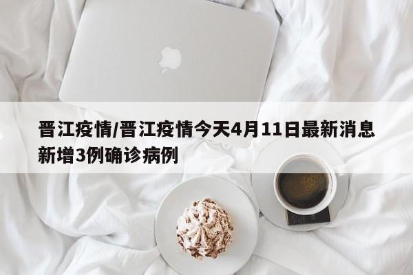 晋江疫情/晋江疫情今天4月11日最新消息新增3例确诊病例