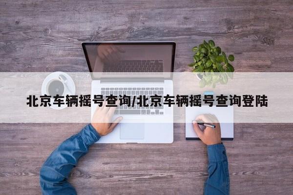 北京车辆摇号查询/北京车辆摇号查询登陆