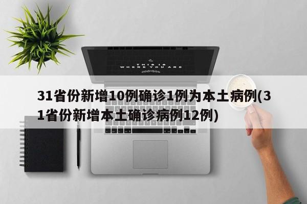 31省份新增10例确诊1例为本土病例(31省份新增本土确诊病例12例)