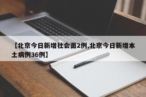 【北京今日新增社会面2例,北京今日新增本土病例36例】