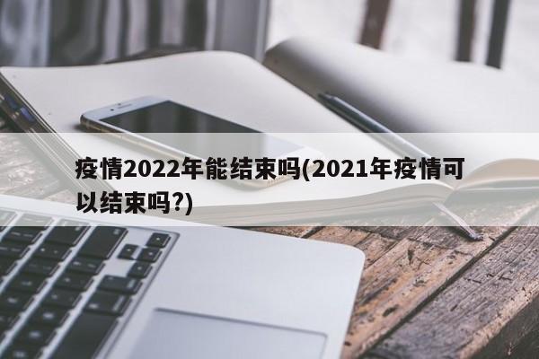 疫情2022年能结束吗(2021年疫情可以结束吗?)