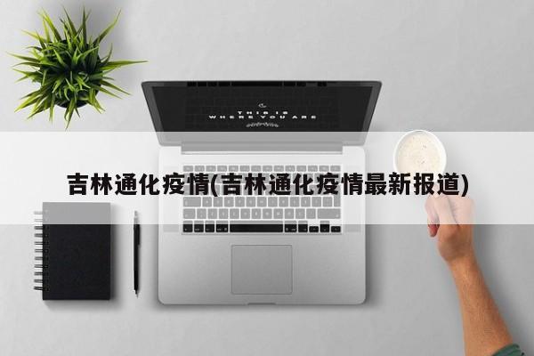 吉林通化疫情(吉林通化疫情最新报道)