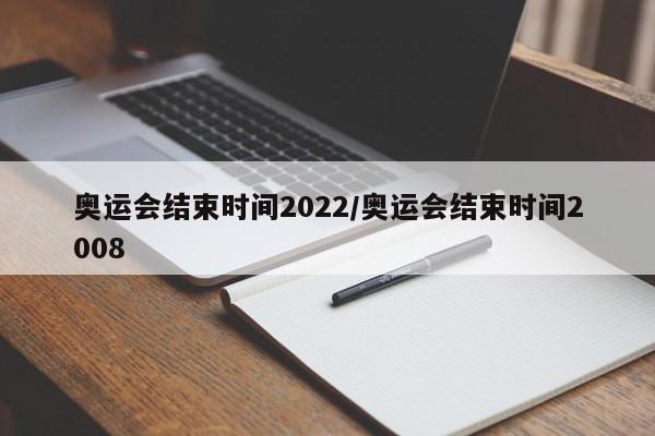 奥运会结束时间2022/奥运会结束时间2008