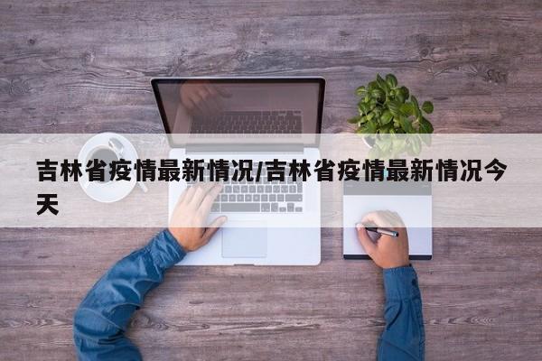 吉林省疫情最新情况/吉林省疫情最新情况今天