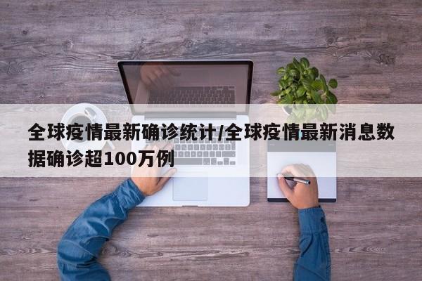 全球疫情最新确诊统计/全球疫情最新消息数据确诊超100万例