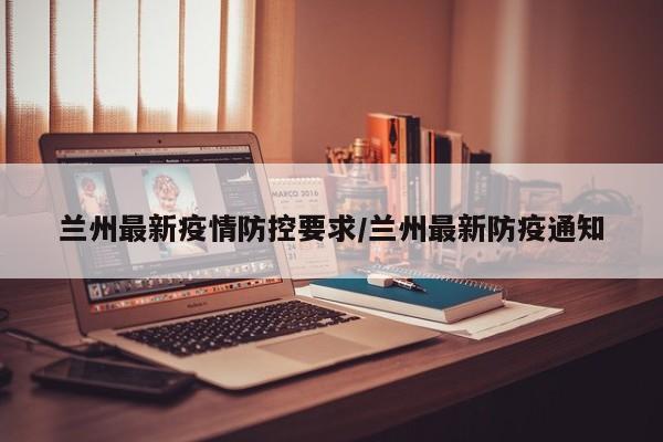 兰州最新疫情防控要求/兰州最新防疫通知